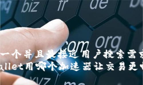 思考一个并且最接近用户搜索需求的
tpWallet用哪个加速器让交易更畅通?