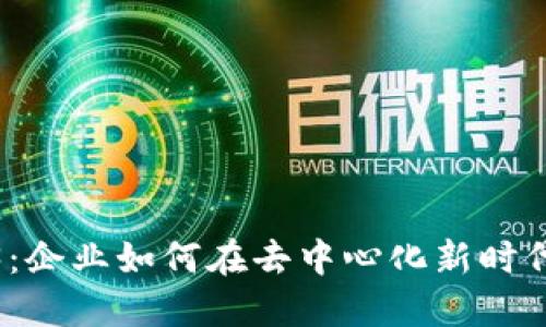 : 进军Web3:企业如何在去中心化新时代中获得成功