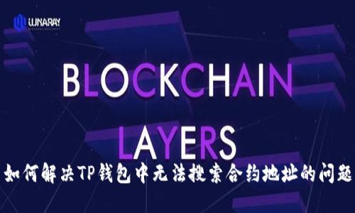 如何解决TP钱包中无法搜索合约地址的问题