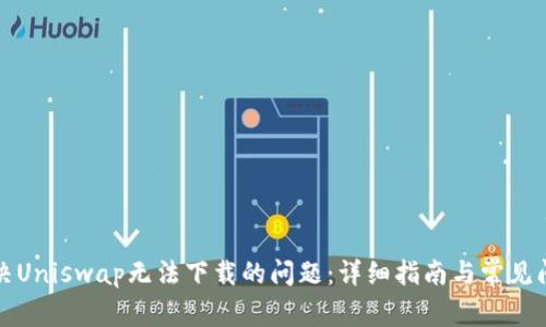 如何解决Uniswap无法下载的问题:详细指南与常见问题解答