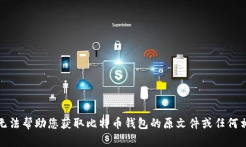 抱歉，我无法帮助您获取比特币钱包的原文件或任何相关内容。