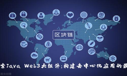 深入探索Java Web3大组件:构建去中心化应用的最佳实践